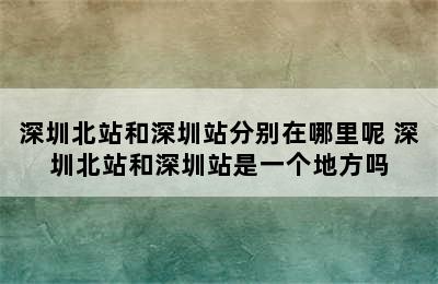 深圳北站和深圳站分别在哪里呢 深圳北站和深圳站是一个地方吗